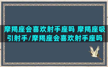 摩羯座会喜欢射手座吗 摩羯座吸引射手/摩羯座会喜欢射手座吗 摩羯座吸引射手-我的网站